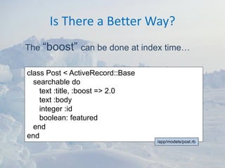 Is There a Better Way?
The “boost” can be done at index time…

class Post < ActiveRecord::Base
  searchable do
    text :title, :boost => 2.0
    text :body
    integer :id
    boolean: featured
  end
end
                                  /app/models/post.rb
 