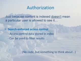 Authorization
Just because content is indexed doesn’t mean
a particular user is allowed to see it…

• Search‐enforced access control
  ‐ Access control data stored in index
  ‐ Can be used to filter results 



             (No code, but something to think about…)
 