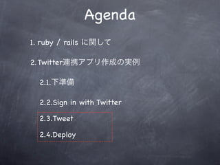 Agenda
1. ruby / rails に関して

2.Twitter連携アプリ作成の実例

  2.1.下準備

  2.2.Sign in with Twitter

  2.3.Tweet

  2.4.Deploy
 