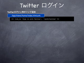 Twitter ログイン
Twitterログイン用のリンク追加
  /app/views/home/index.html.erb
  <%= link_to ‘Sign in with Twitter’, ‘/auth/twitter’ %>
 