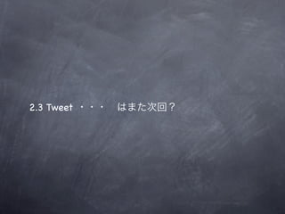 2.3 Tweet ・・・ はまた次回？
 