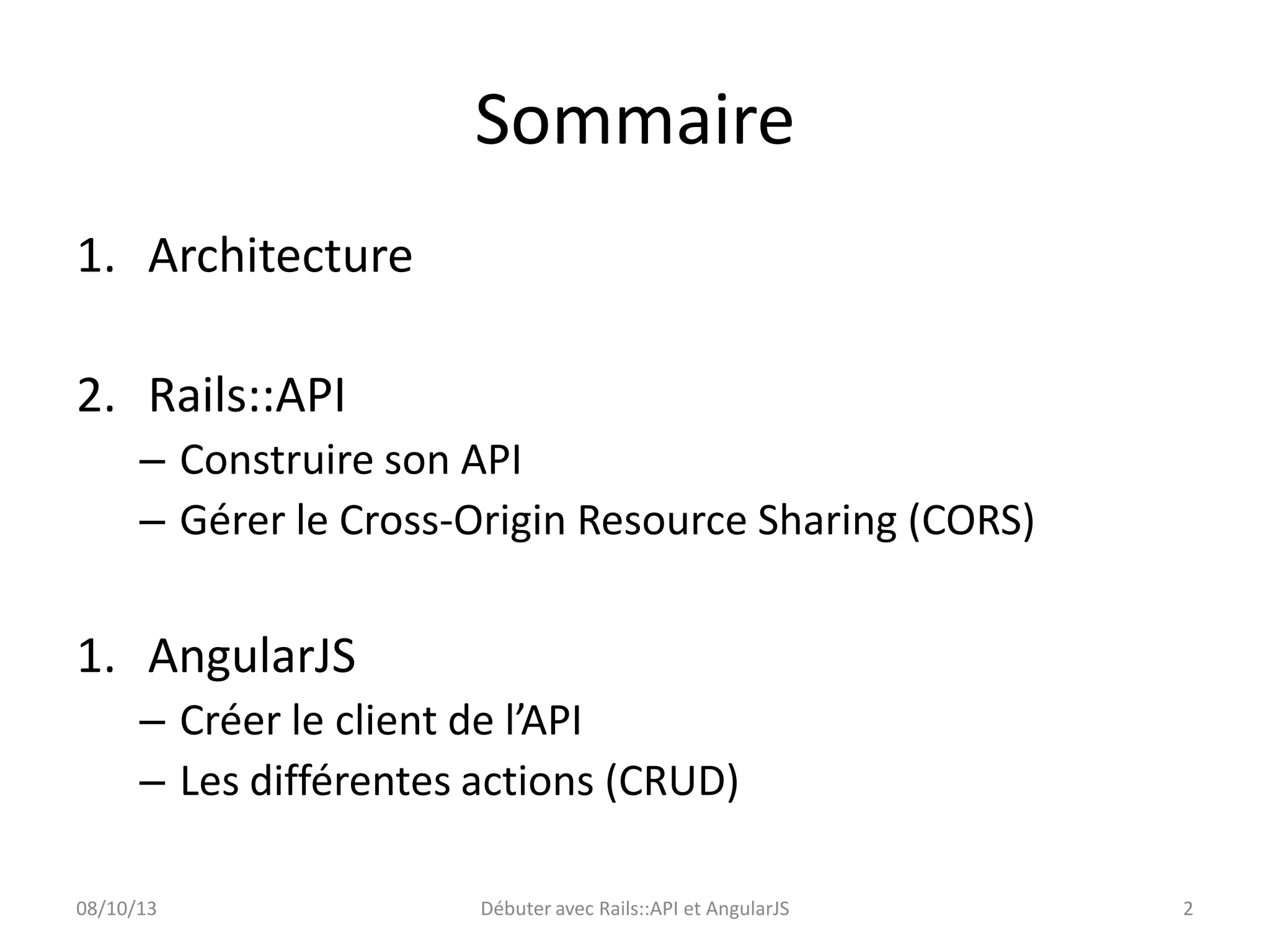 Sommaire
1. Architecture
2. Rails::API
– Construire son API
– Gérer le Cross-Origin Resource Sharing (CORS)

1. AngularJS
– Créer le client de l’API
– Les différentes actions (CRUD)
08/10/13

Débuter avec Rails::API et AngularJS

2

 