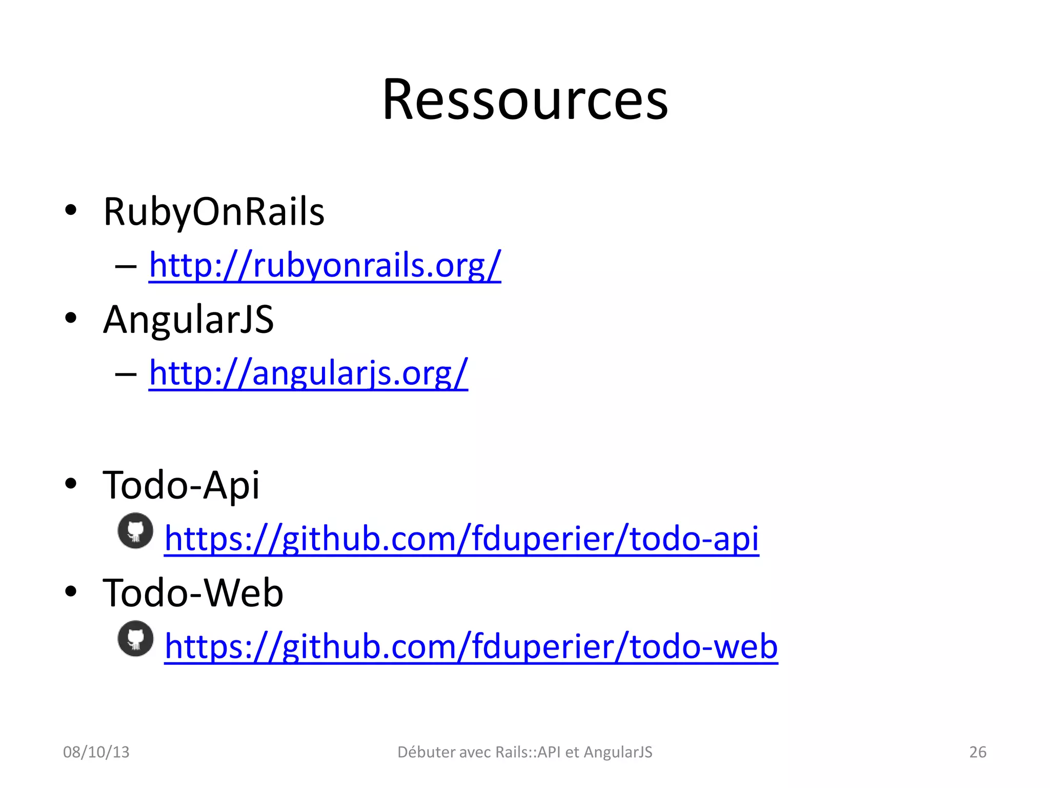 Ressources
• RubyOnRails
– http://rubyonrails.org/

• AngularJS
– http://angularjs.org/

• Todo-Api
https://github.com/fduperier/todo-api

• Todo-Web
https://github.com/fduperier/todo-web
08/10/13

Débuter avec Rails::API et AngularJS

26

 