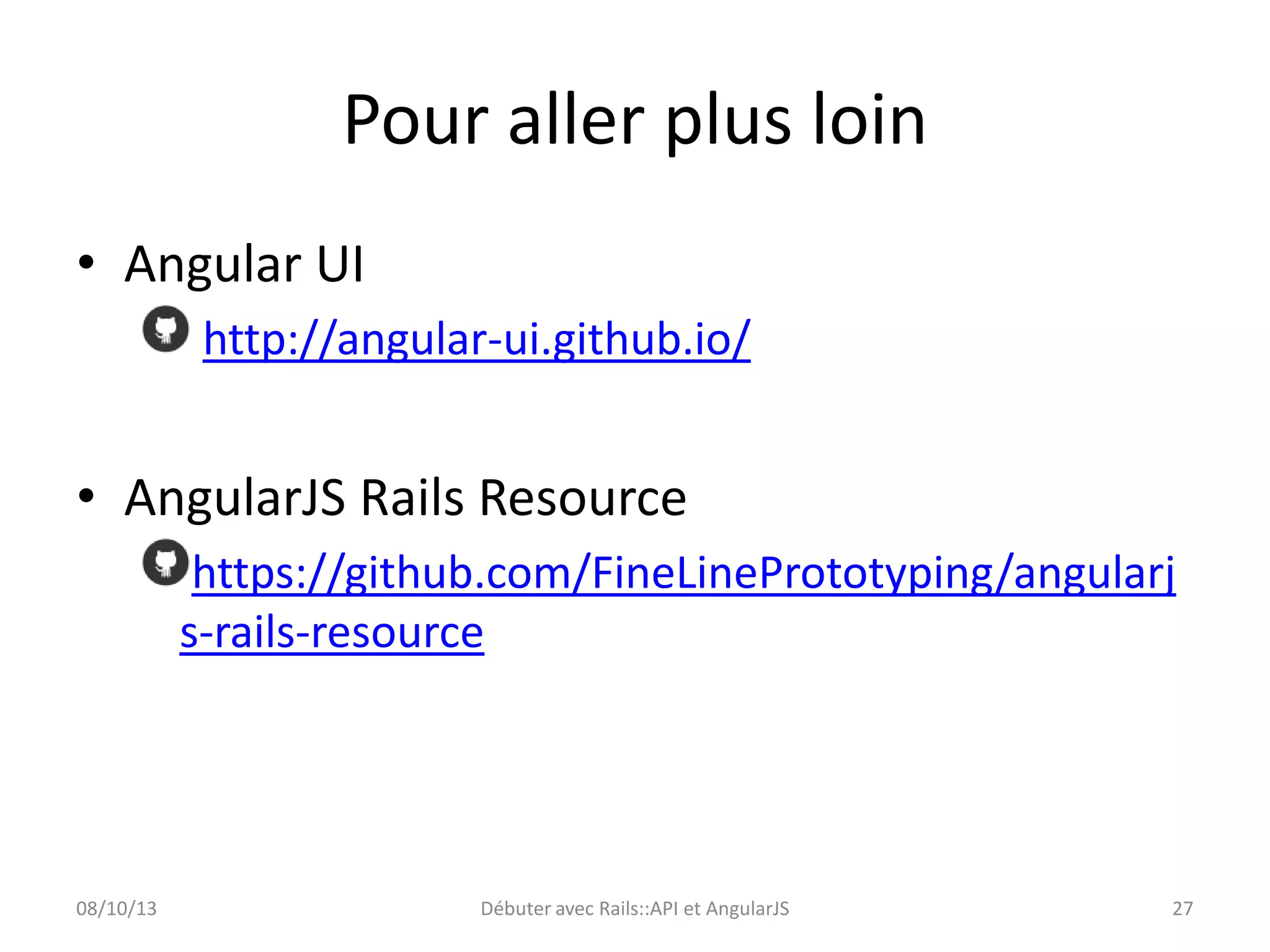 Pour aller plus loin
• Angular UI
http://angular-ui.github.io/

• AngularJS Rails Resource
https://github.com/FineLinePrototyping/angularj
s-rails-resource

08/10/13

Débuter avec Rails::API et AngularJS

27

 