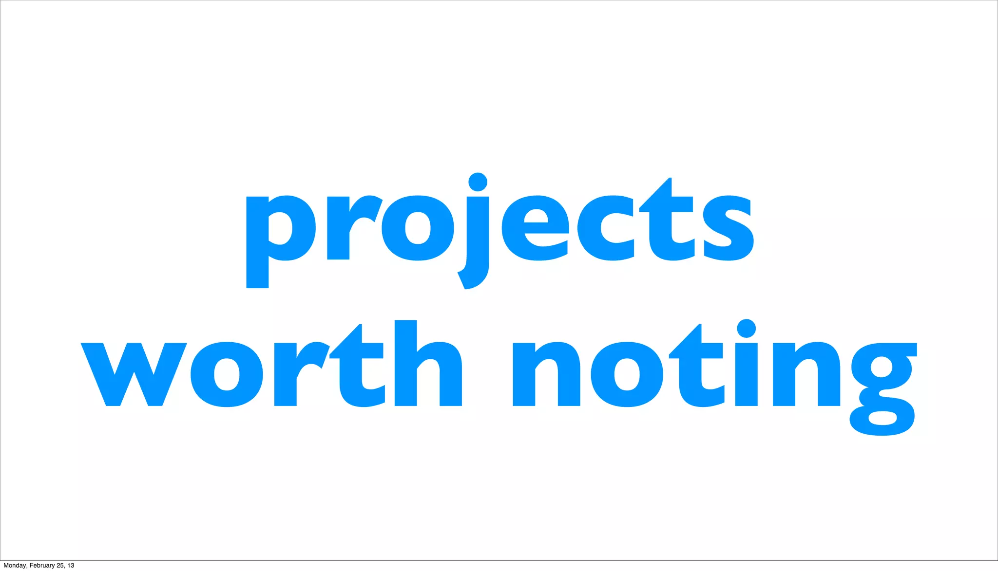 projects
                          worth noting
Monday, February 25, 13
 