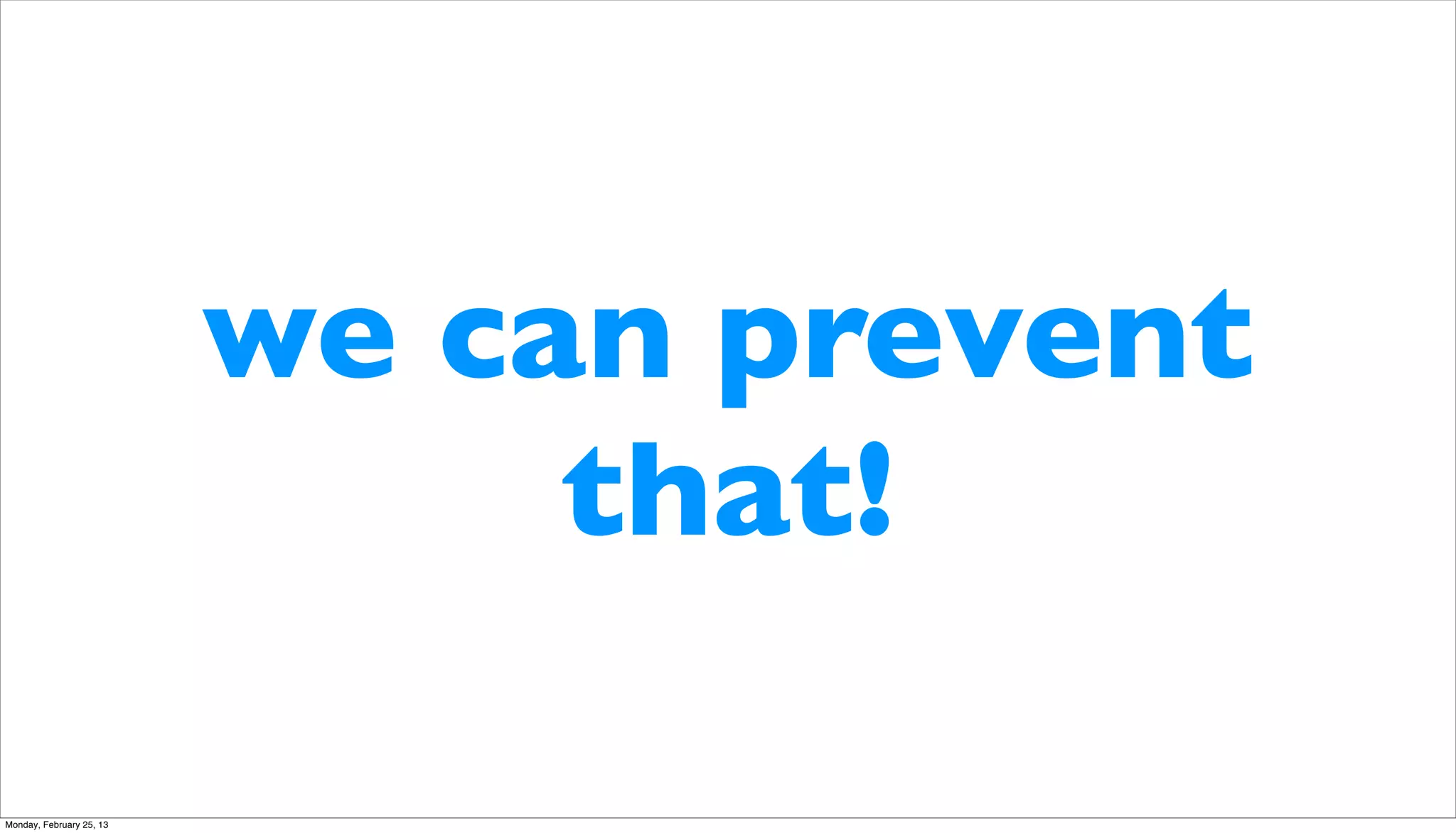 we can prevent
                               that!

Monday, February 25, 13
 