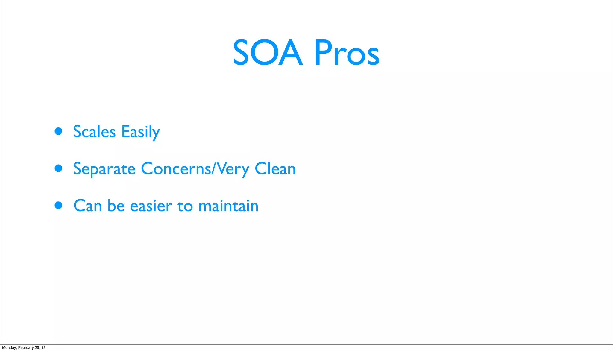 SOA Pros

                          •   Scales Easily

                          •   Separate Concerns/Very Clean

                          •   Can be easier to maintain




Monday, February 25, 13
 