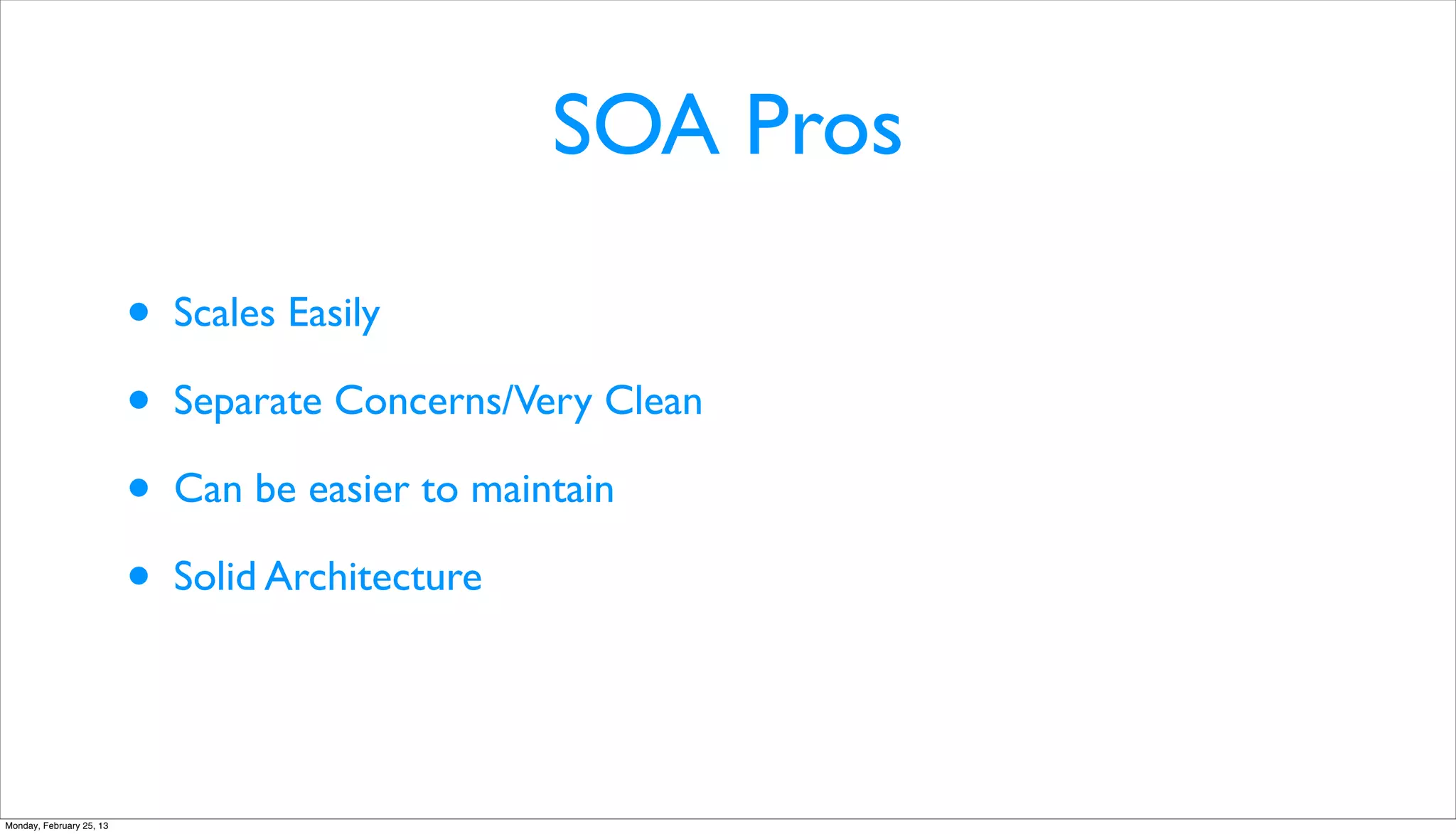 SOA Pros

                          •   Scales Easily

                          •   Separate Concerns/Very Clean

                          •   Can be easier to maintain

                          •   Solid Architecture




Monday, February 25, 13
 