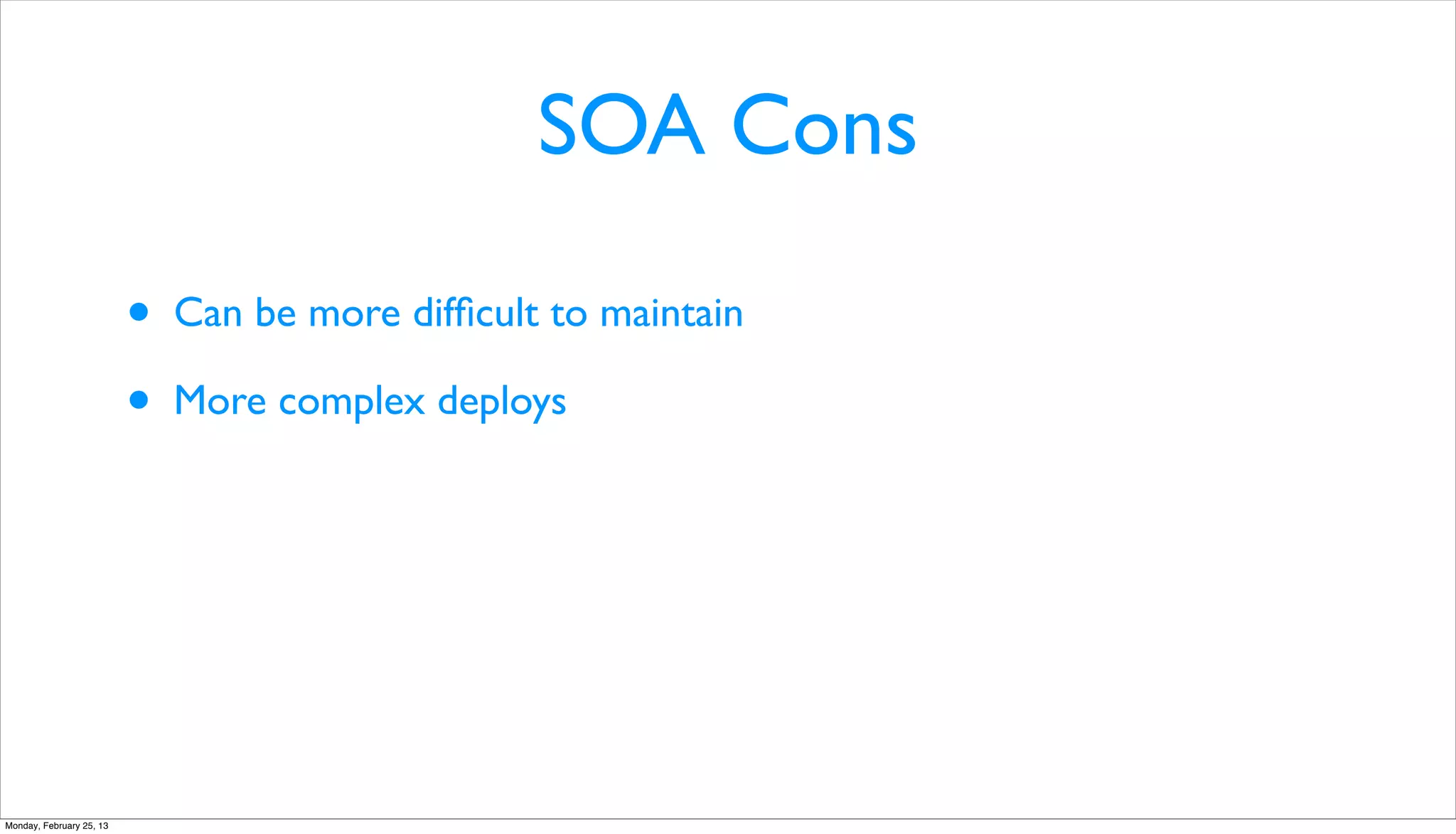 SOA Cons

                          •   Can be more difﬁcult to maintain

                          •   More complex deploys




Monday, February 25, 13
 