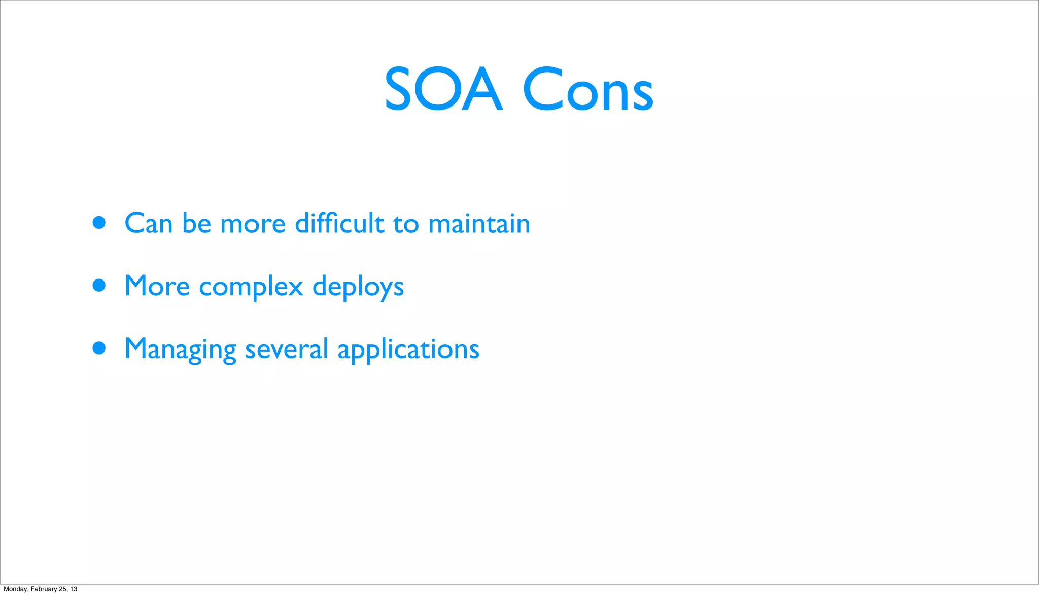 SOA Cons

                          •   Can be more difﬁcult to maintain

                          •   More complex deploys

                          •   Managing several applications




Monday, February 25, 13
 