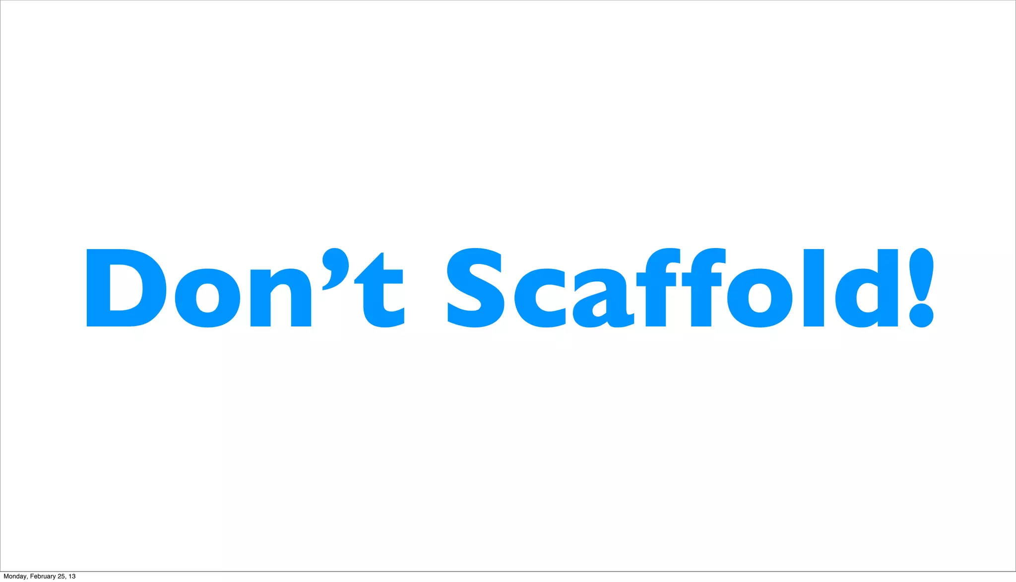 Don’t Scaffold!

Monday, February 25, 13
 