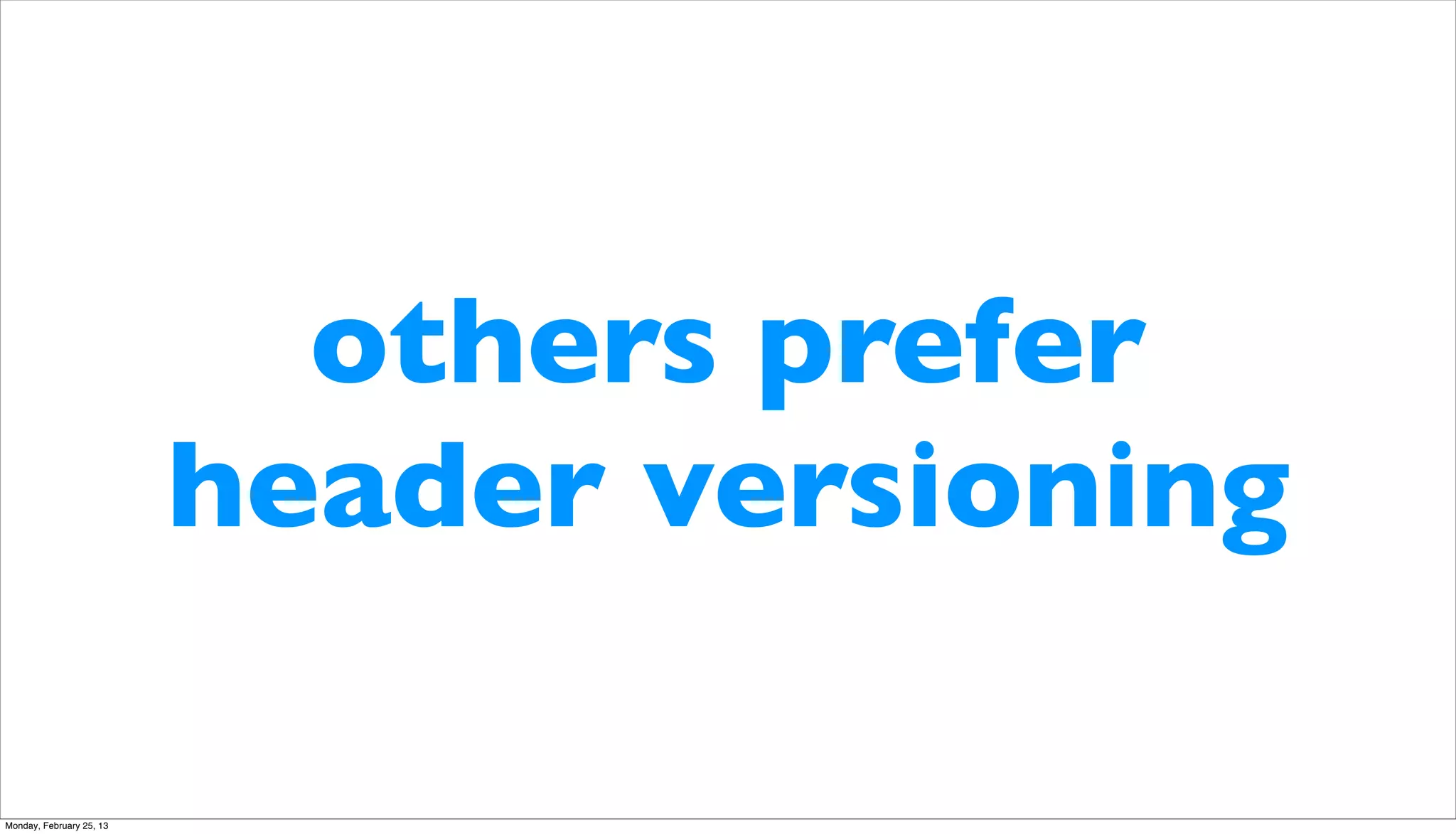 others prefer
                          header versioning

Monday, February 25, 13
 