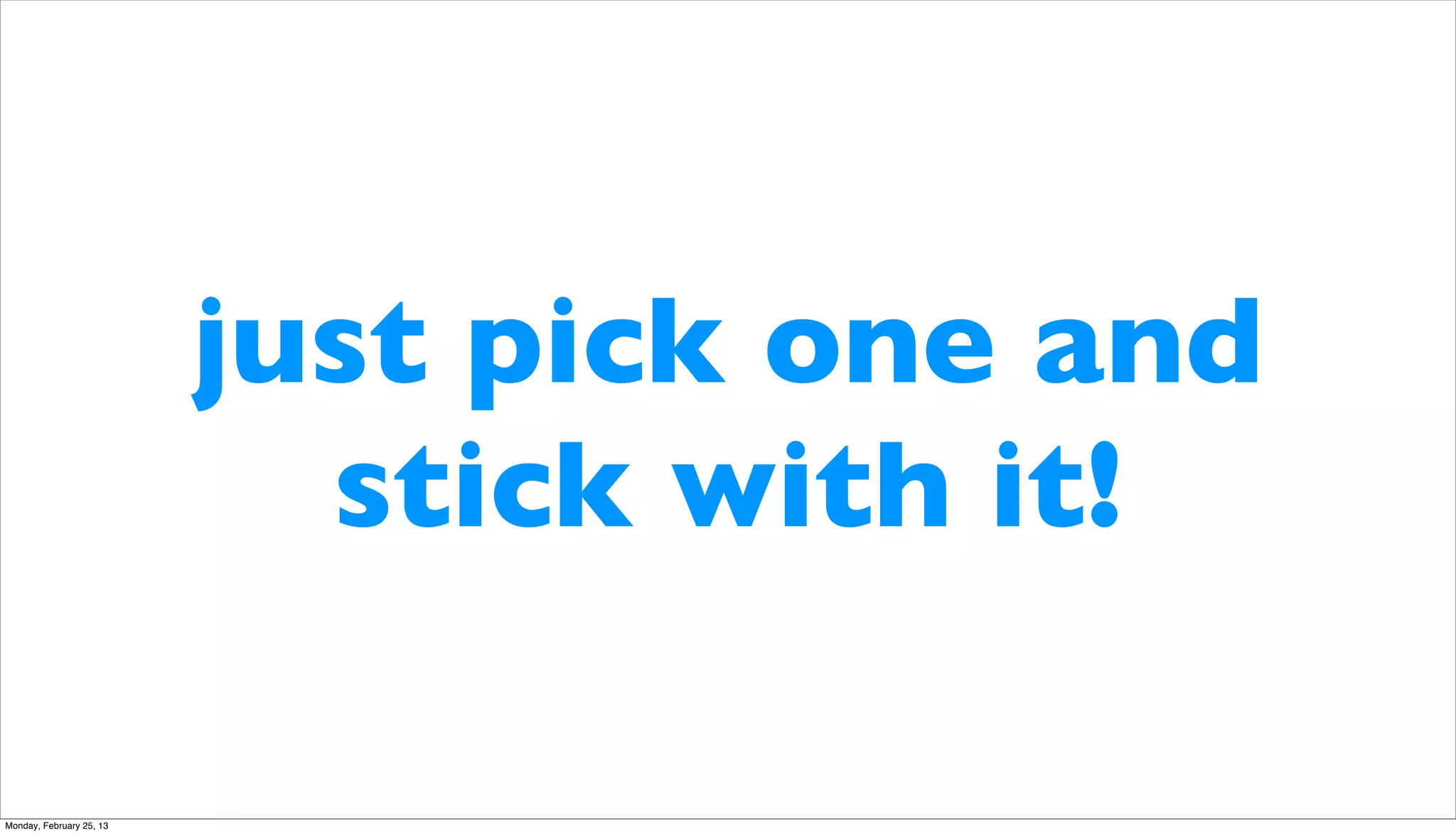 just pick one and
                            stick with it!

Monday, February 25, 13
 