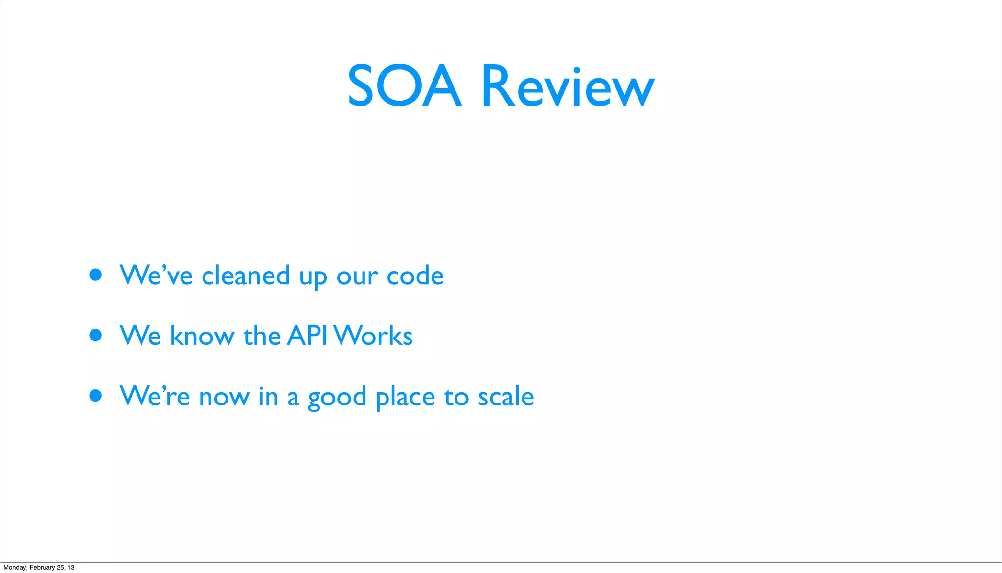 SOA Review


                          •   We’ve cleaned up our code

                          •   We know the API Works

                          •   We’re now in a good place to scale




Monday, February 25, 13
 