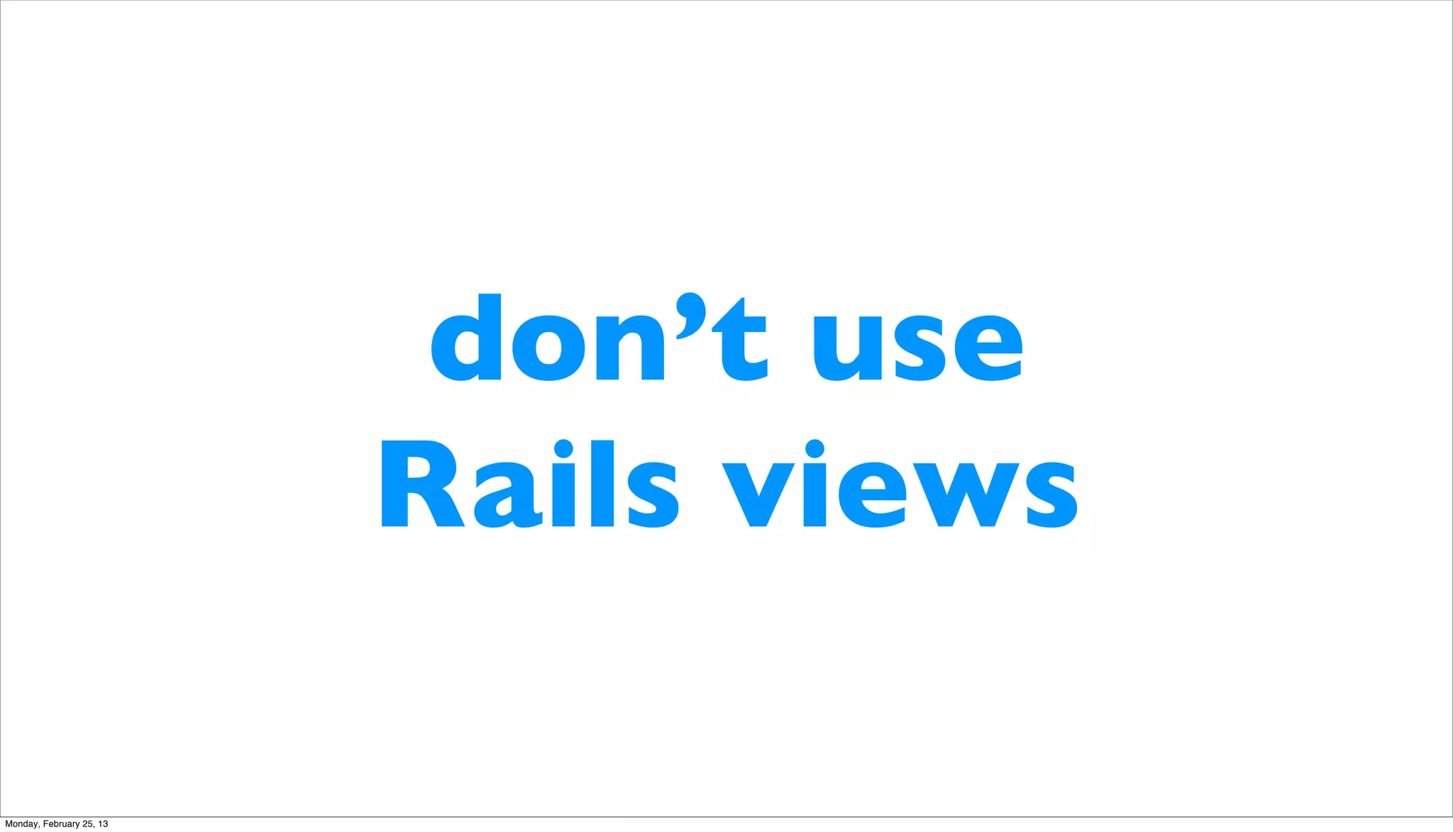 don’t use
                          Rails views

Monday, February 25, 13
 
