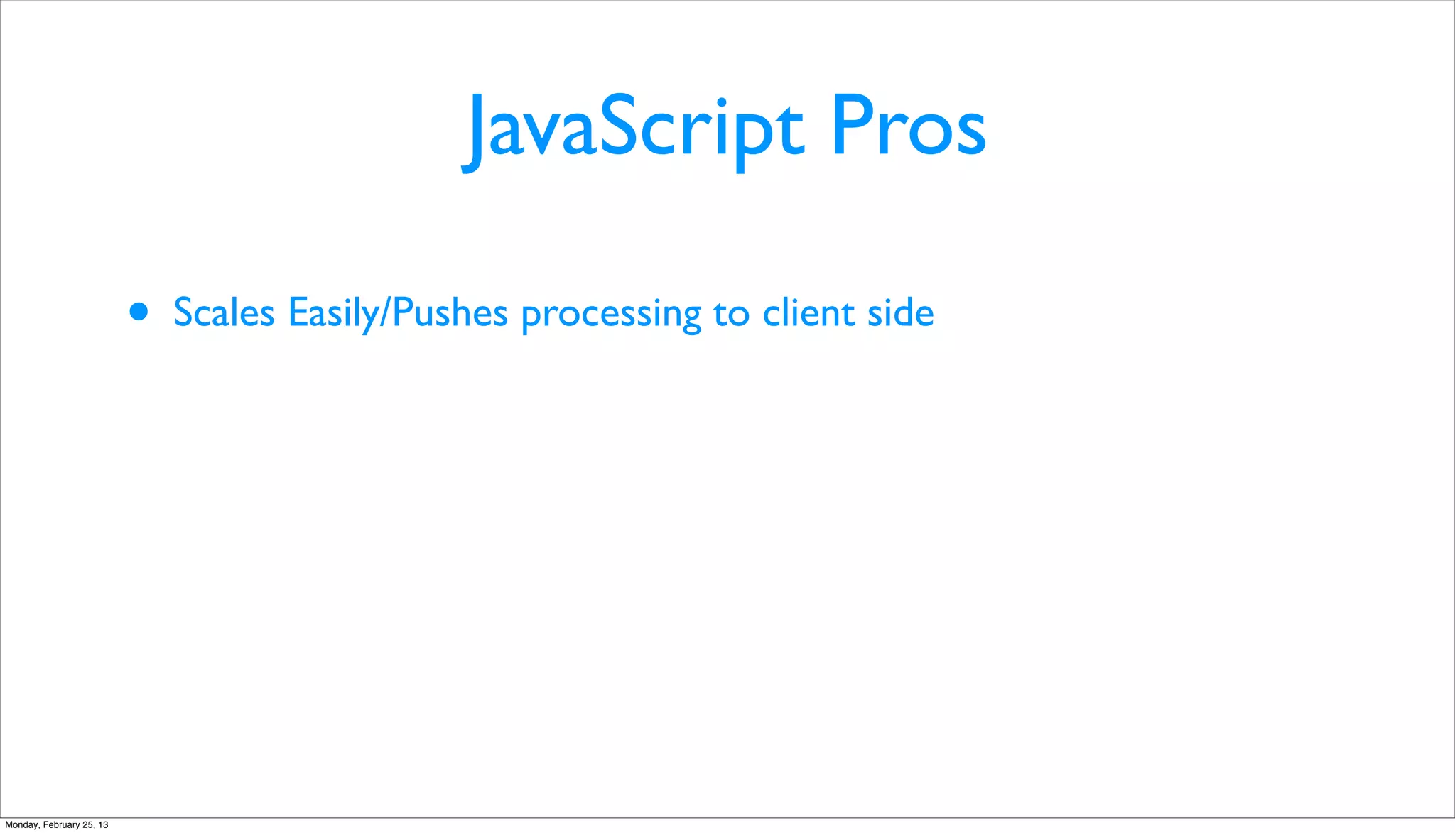 JavaScript Pros

                          •   Scales Easily/Pushes processing to client side




Monday, February 25, 13
 