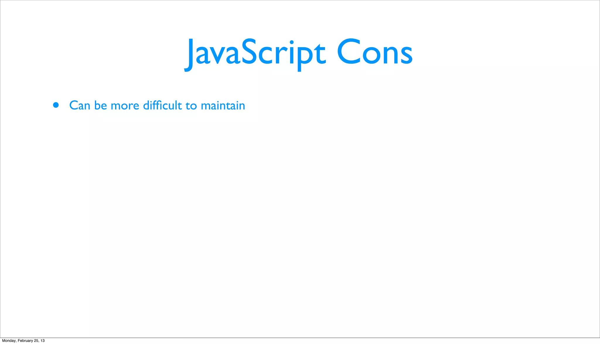 JavaScript Cons
                          •   Can be more difﬁcult to maintain




Monday, February 25, 13
 