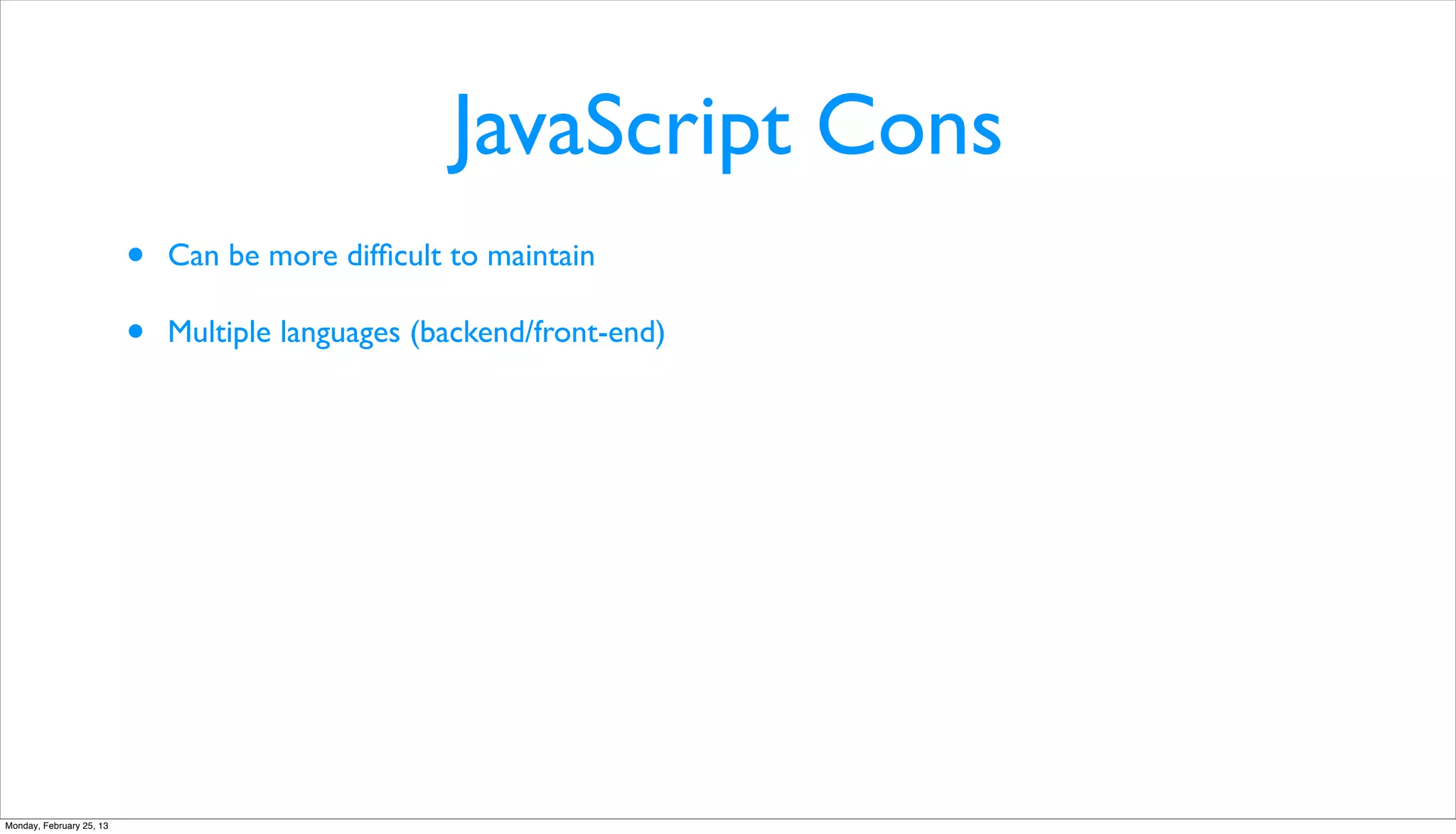 JavaScript Cons
                          •   Can be more difﬁcult to maintain

                          •   Multiple languages (backend/front-end)




Monday, February 25, 13
 