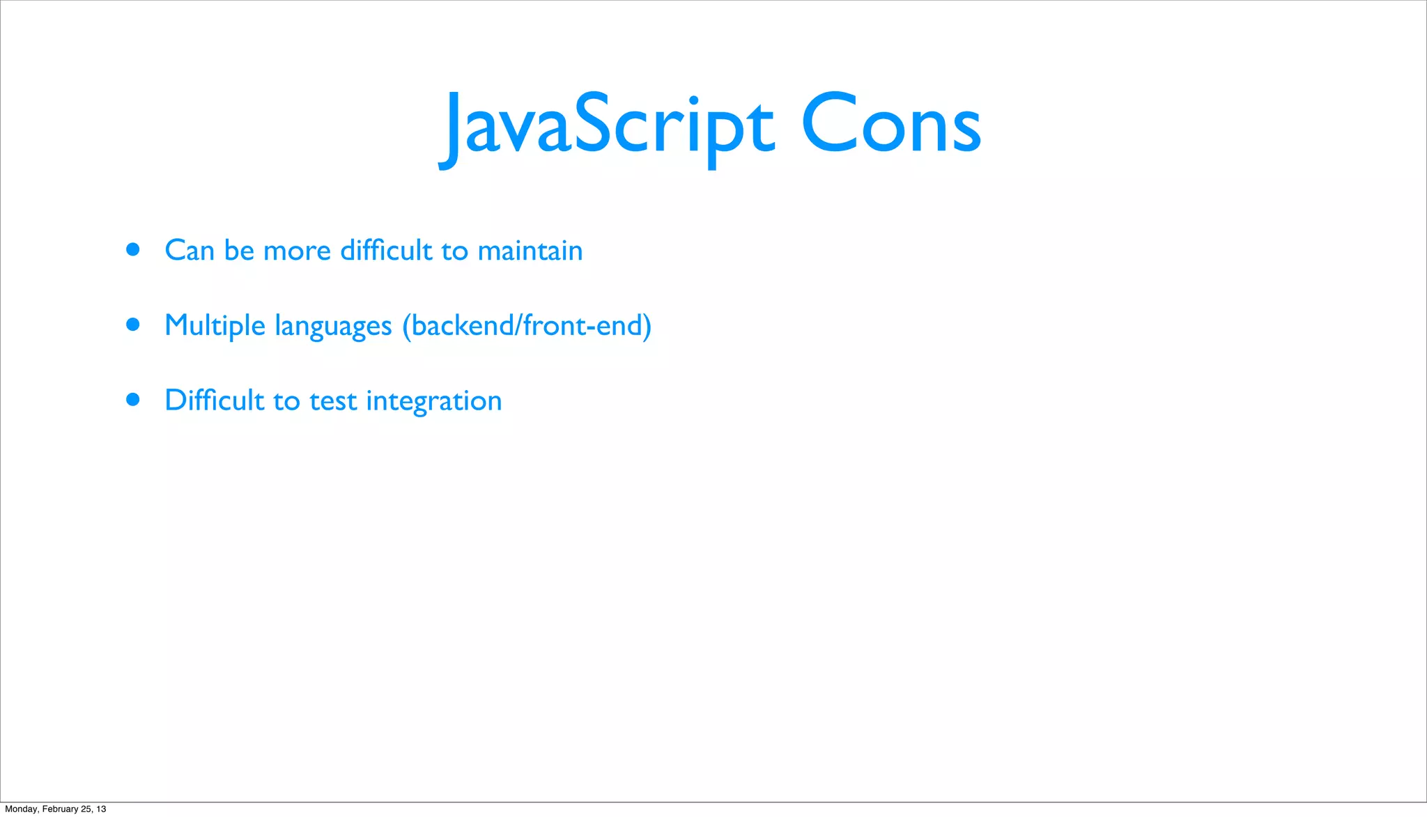 JavaScript Cons
                          •   Can be more difﬁcult to maintain

                          •   Multiple languages (backend/front-end)

                          •   Difﬁcult to test integration




Monday, February 25, 13
 