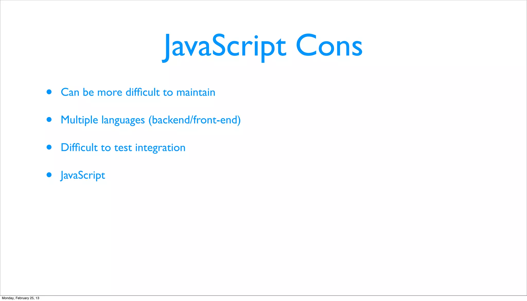 JavaScript Cons
                          •   Can be more difﬁcult to maintain

                          •   Multiple languages (backend/front-end)

                          •   Difﬁcult to test integration

                          •   JavaScript




Monday, February 25, 13
 