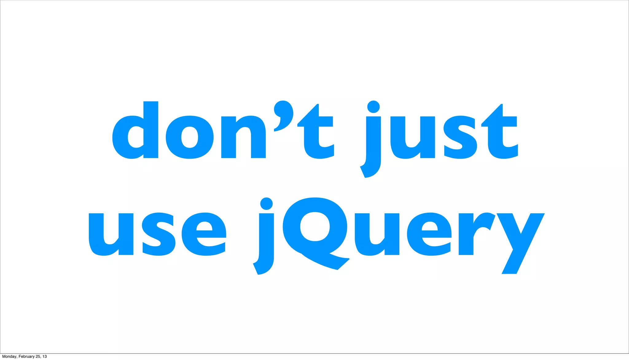 don’t just
                          use jQuery
Monday, February 25, 13
 