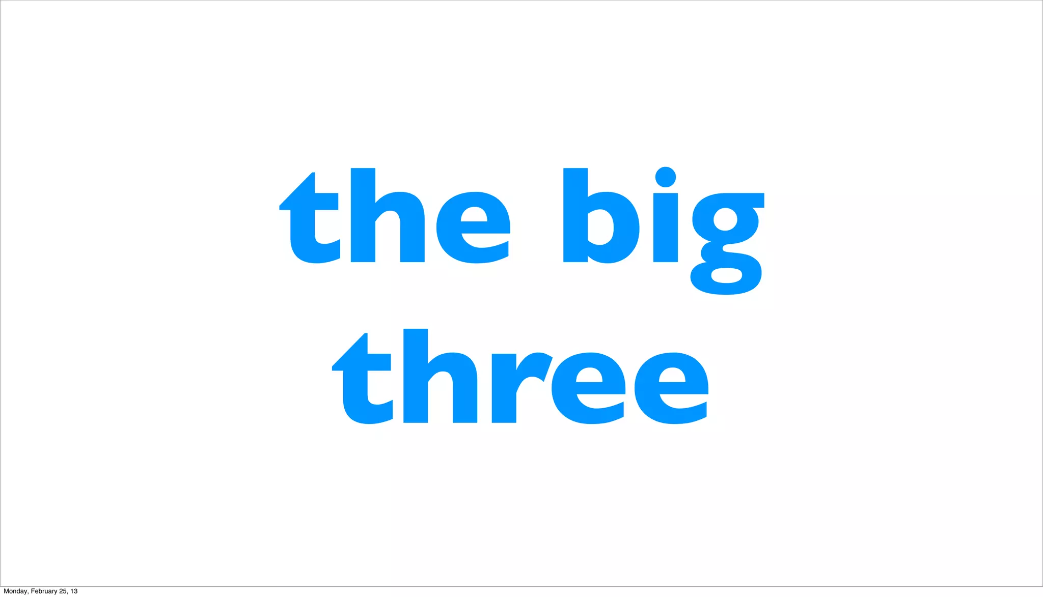 the big
                           three
Monday, February 25, 13
 