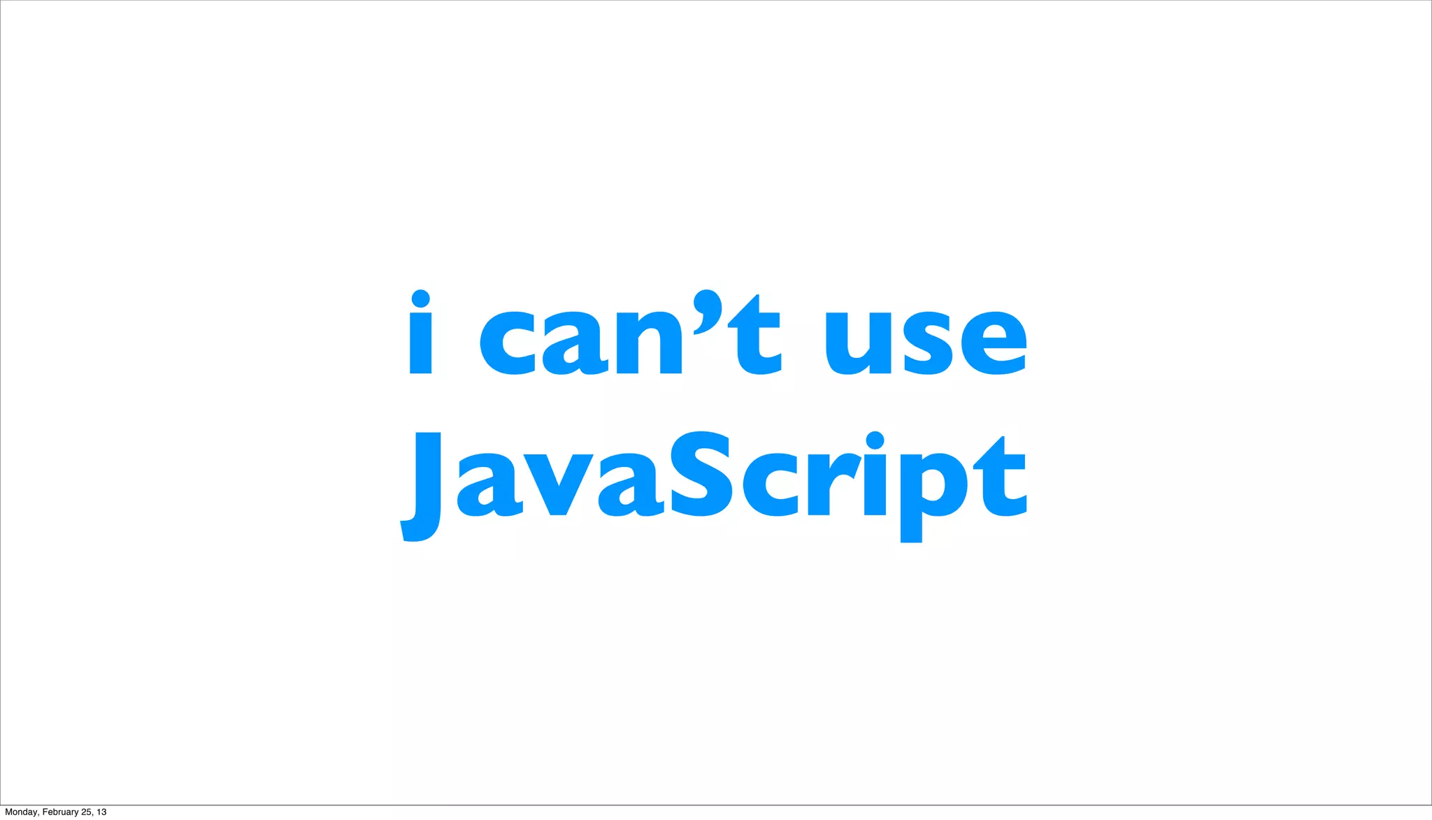 i can’t use
                          JavaScript

Monday, February 25, 13
 