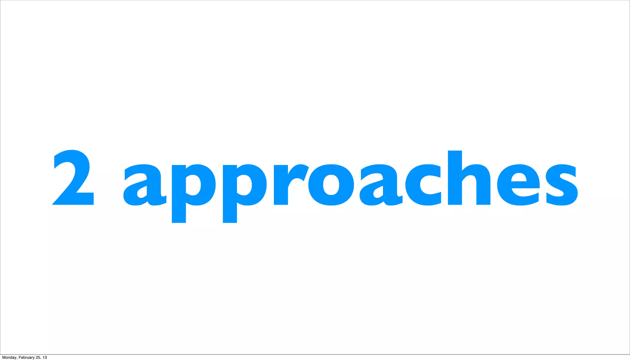 2 approaches
Monday, February 25, 13
 