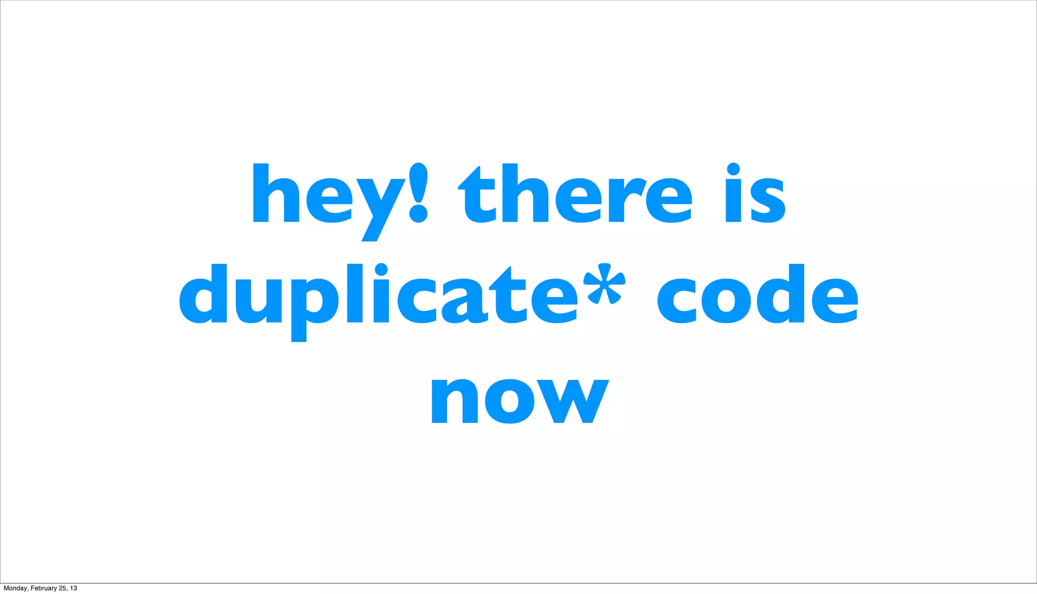 hey! there is
                          duplicate* code
                                now
Monday, February 25, 13
 
