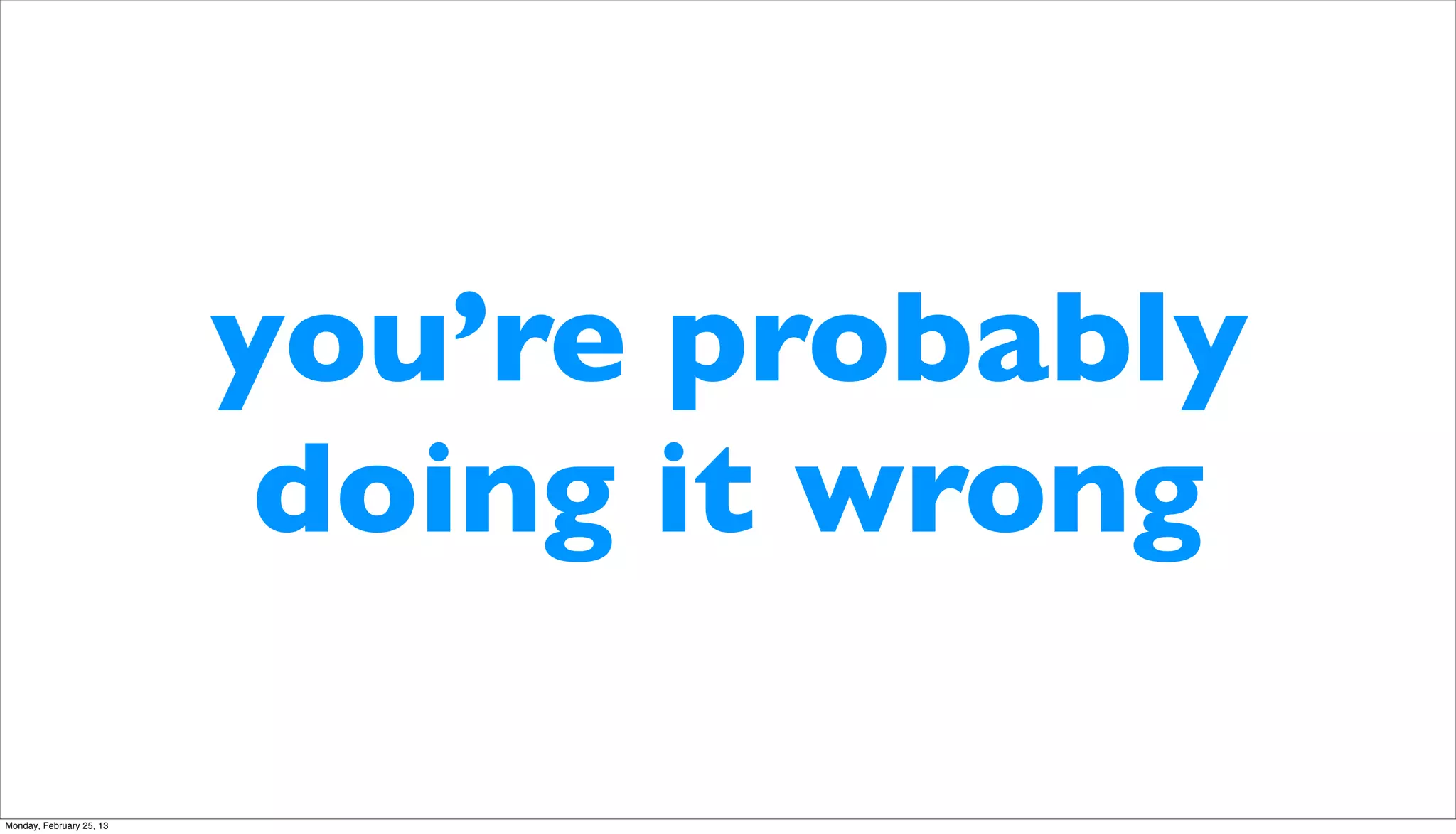 you’re probably
                           doing it wrong

Monday, February 25, 13
 