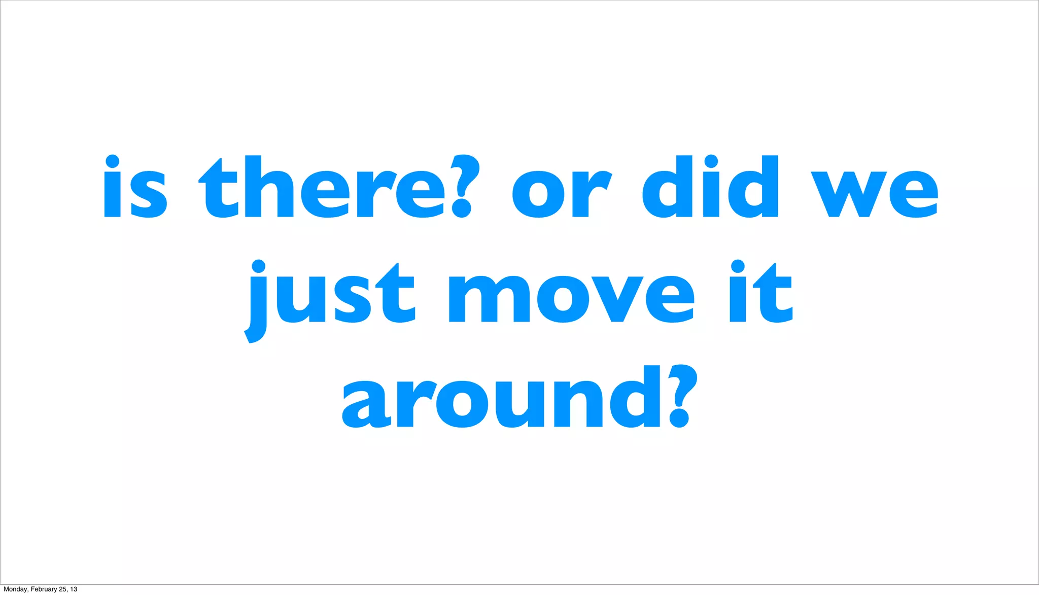 is there? or did we
                              just move it
                                around?
Monday, February 25, 13
 