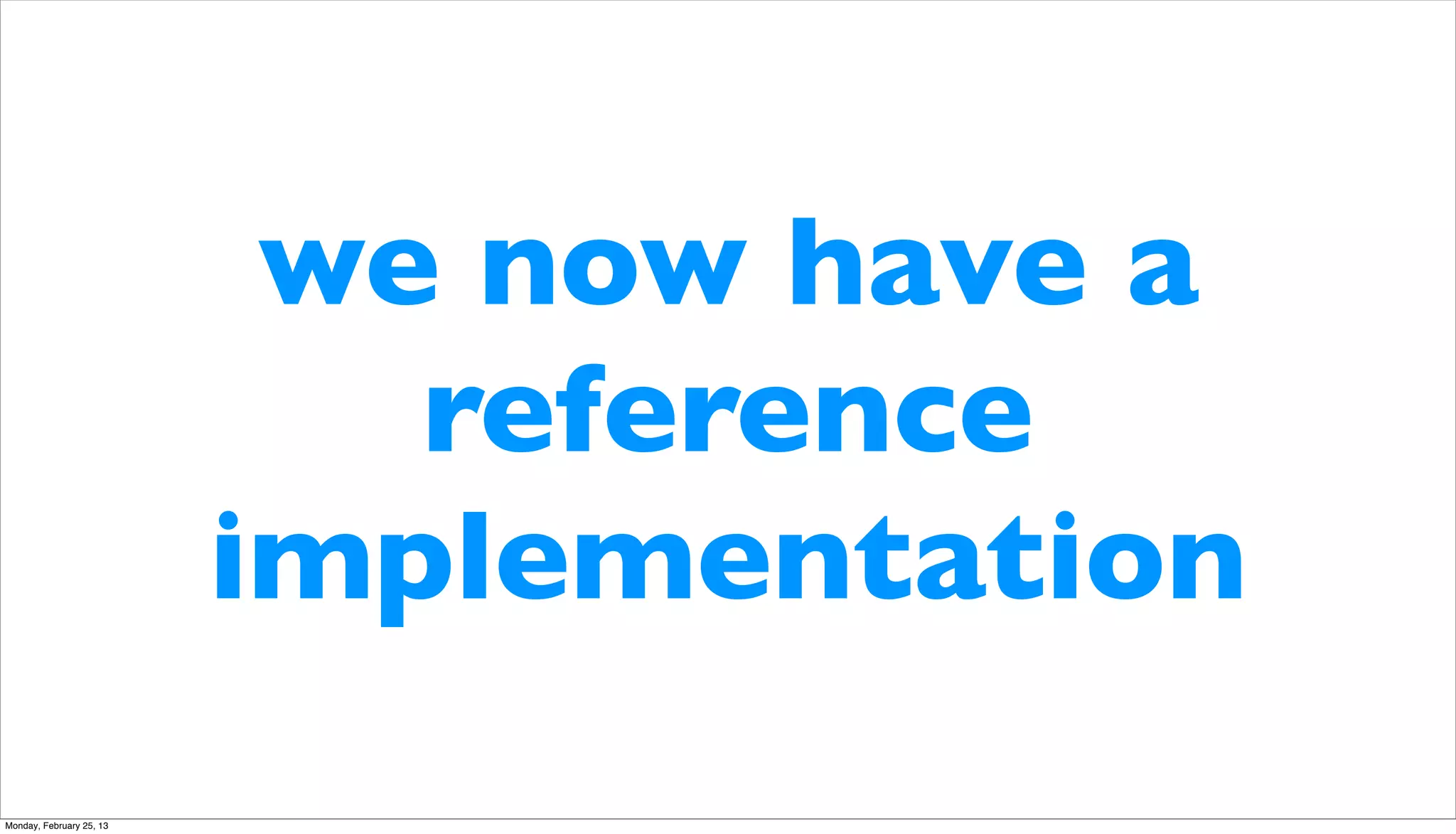 we now have a
                             reference
                          implementation
Monday, February 25, 13
 