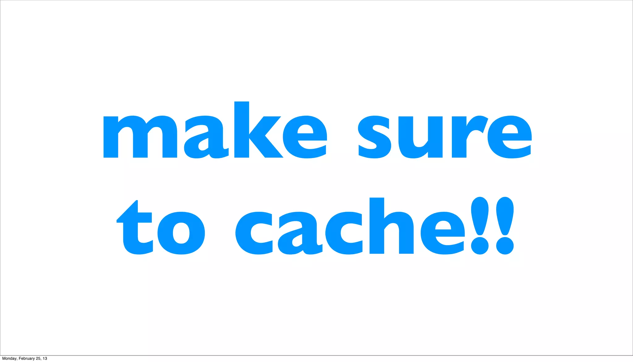 make sure
                          to cache!!
Monday, February 25, 13
 