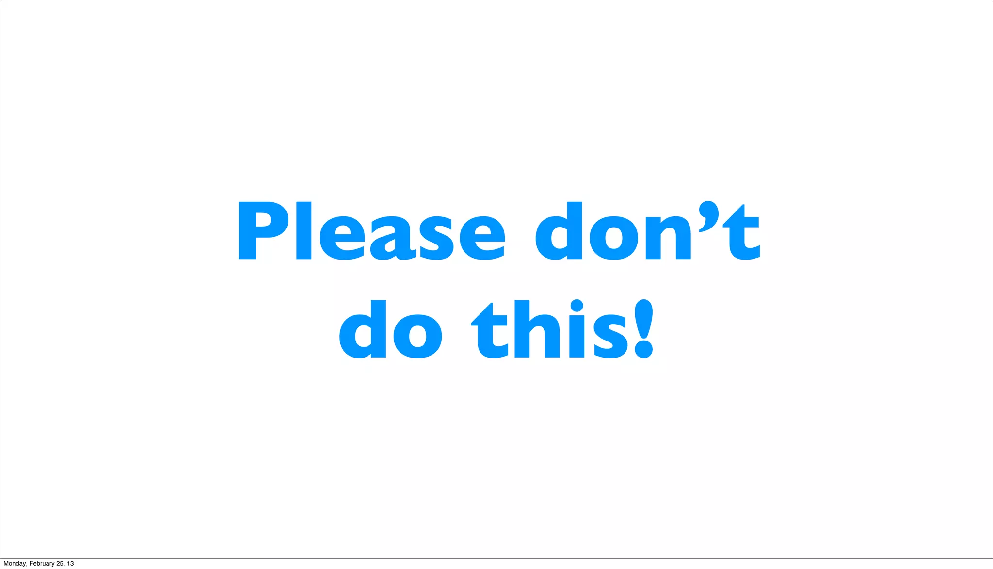 Please don’t
                            do this!

Monday, February 25, 13
 