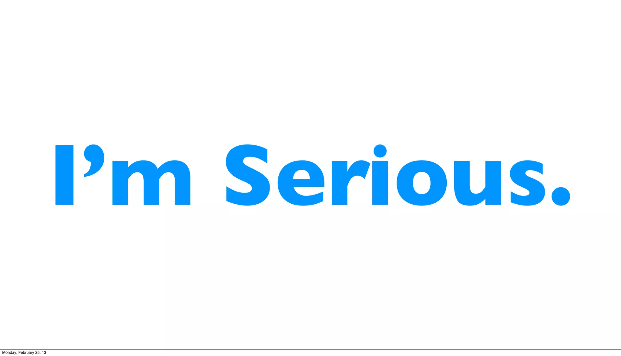 I’m Serious.
Monday, February 25, 13
 