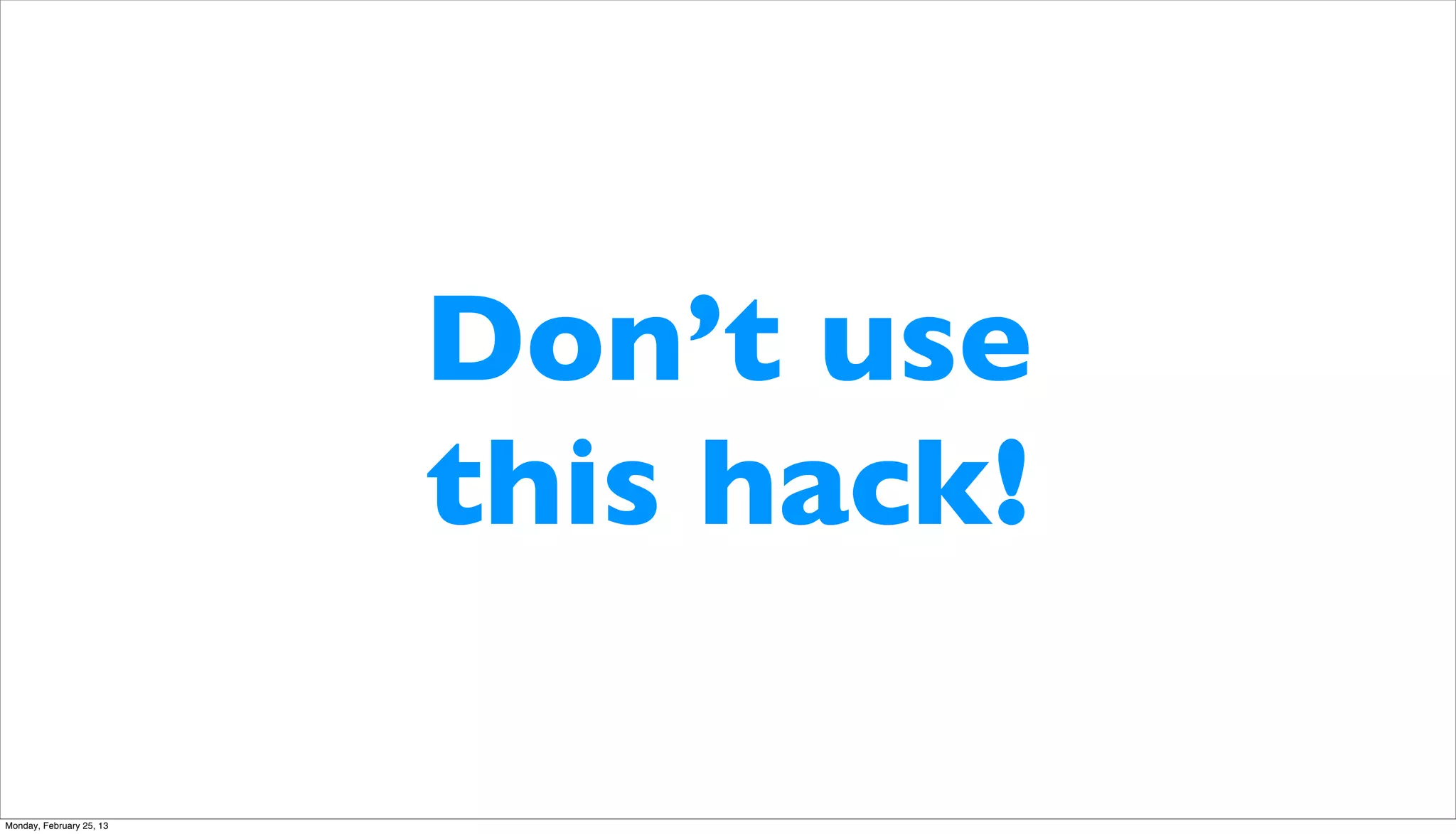 Don’t use
                          this hack!

Monday, February 25, 13
 