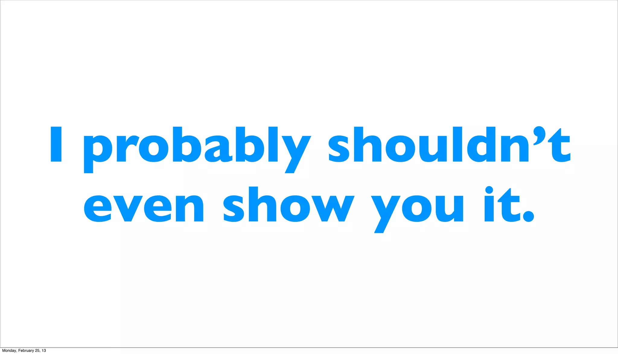 I probably shouldn’t
                            even show you it.

Monday, February 25, 13
 