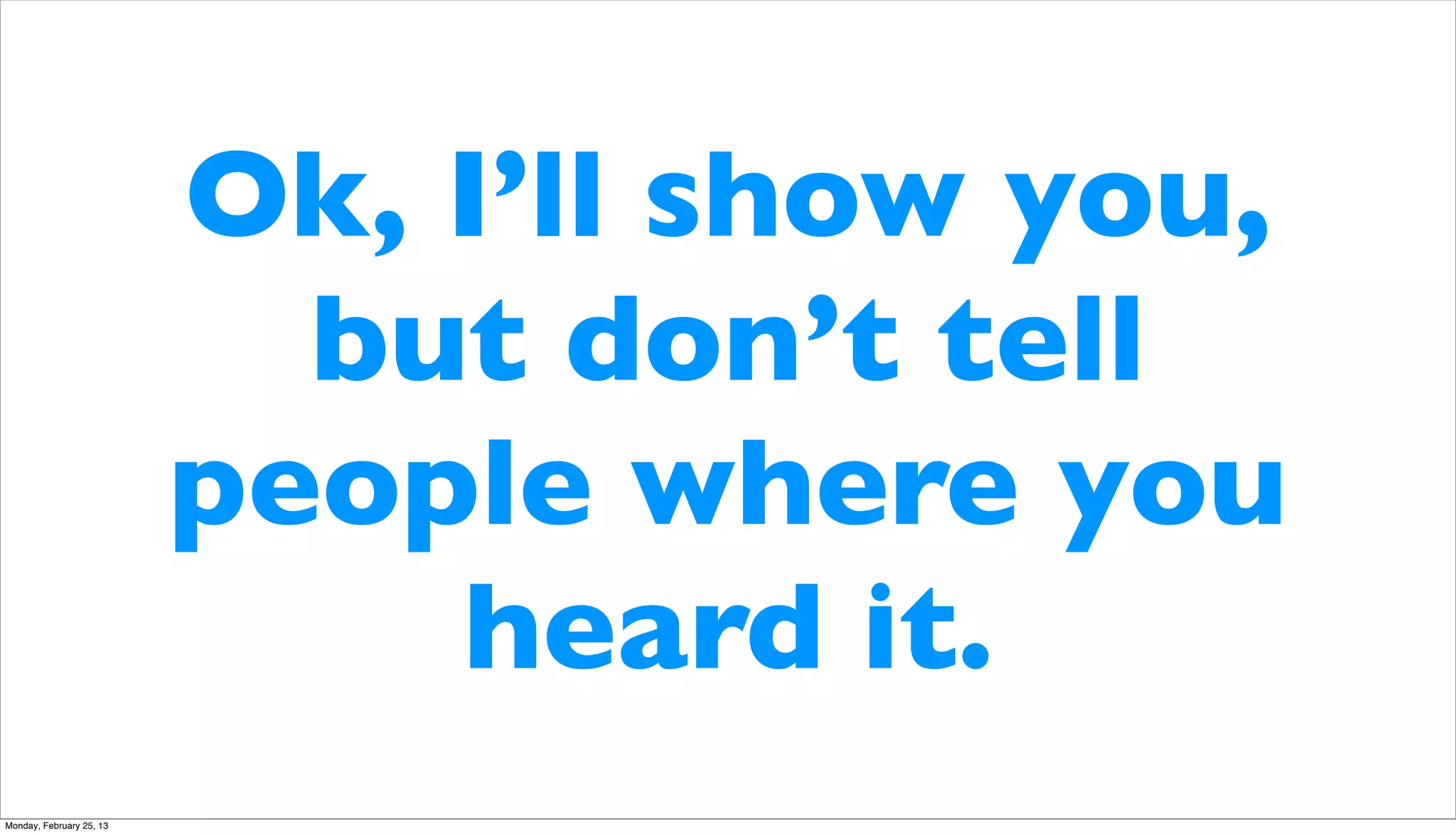 Ok, I’ll show you,
                            but don’t tell
                          people where you
                              heard it.
Monday, February 25, 13
 