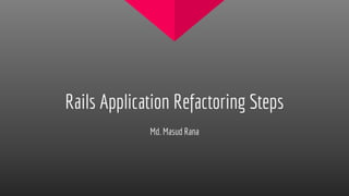 Rails Application Refactoring Steps
Md. Masud Rana
 