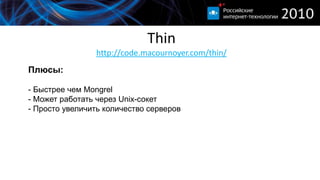 Thinhttp://code.macournoyer.com/thin/Плюсы:- Быстрее чем Mongrel- Может работать через Unix-сокет- Просто увеличить количество серверовМинусы:- Потребление оперативной памяти- Долгий перезапуск