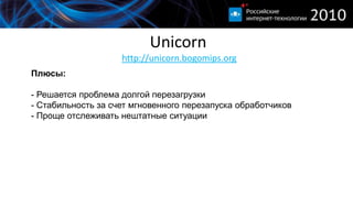 Unicornhttp://unicorn.bogomips.org Плюсы:- Решается проблема долгой перезагрузки- Стабильность за счет мгновенного перезапуска обработчиков- Проще отслеживать нештатные ситуацииМинусы:- Потребление памяти больше чем у thin