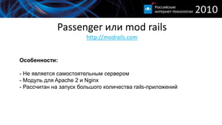 Passenger или mod railshttp://modrails.comПлюсы:- Удобен для хостинг-серверов- Позволяет сократить единовременное потребление памяти- Возможность указать альтернативную версию ruby
