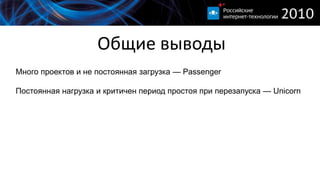 Общие выводыМного проектов и не постоянная загрузка — PassengerПостоянная нагрузка и критичен период простоя при перезапуска — UnicornКритично потребление памяти и редки обновления — Thin или Unicorn+Статические данные всегда отдаются веб-сервером