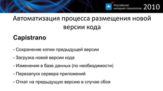 Автоматизация процесса размещения новой версии кодаCapistrano- Сохранение копии предыдущей версии- Загрузка новой версии кода- Изменения в базе данных (по необходимости)- Перезапуск сервера приложений Откат на предыдущую версию в случае сбояАвтоматизация процесса размещения новой версии кодаУдобства:- Система релизов- Легко создавать свои методы и задачиНеудобство:- Требует специальной структуры директорий на сервере и ssh-доступ