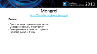 Mongrelhttp://github.com/fauna/mongrelПлюсы:- Простота: один сервер — один запрос- Сервера не связаны между собой- Легко увеличить количество серверов- Работает с JAVA и JRubyМинусы:- Потребление оперативной памяти- Долгий перезапуск- Проблемы с разграничением прав на tcp-порты