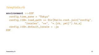 template.rb
environment <<-EOF
config.time_zone = "Tokyo"
config.i18n.load_path += Dir[Rails.root.join("config",
"locales", "**", "*.{rb, yml}").to_s]
config.i18n.default_locale = :ja
EOF
Hamamatsu.rb 10
 