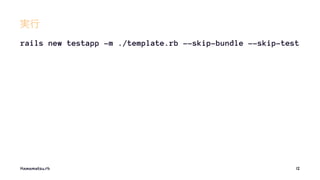 実行
rails new testapp -m ./template.rb --skip-bundle --skip-test
Hamamatsu.rb 12
 
