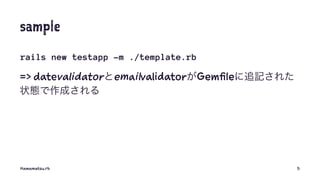 sample
rails new testapp -m ./template.rb
=> datevalidatorとemailvalidatorがGemfileに追記された
状態で作成される
Hamamatsu.rb 5
 