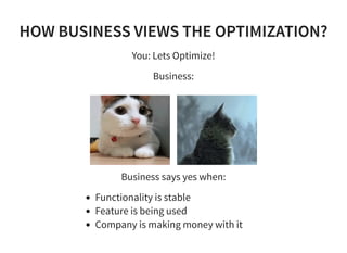 HOW BUSINESS VIEWS THE OPTIMIZATION?HOW BUSINESS VIEWS THE OPTIMIZATION?
You: Lets Optimize!
Business:
Business says yes w...