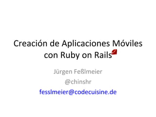 Creación de Aplicaciones Móviles con Ruby on Rails Jürgen Feßlmeier @chinshr fesslmeier @codecuisine.de 